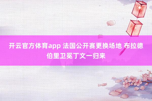 开云官方体育app 法国公开赛更换场地 布拉德伯里卫冕丁文一归来