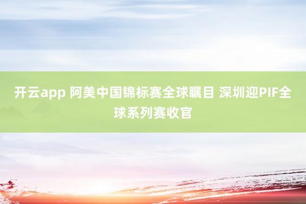 开云app 阿美中国锦标赛全球瞩目 深圳迎PIF全球系列赛收官