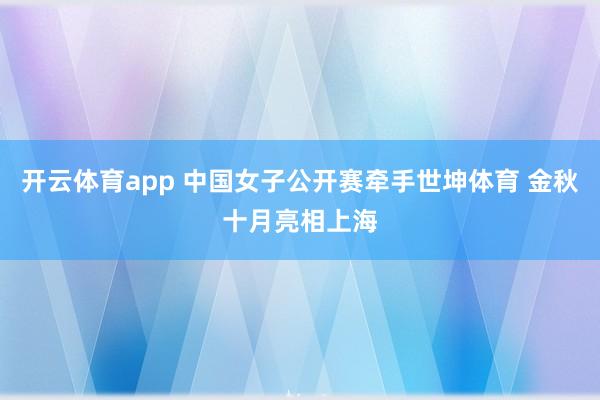 开云体育app 中国女子公开赛牵手世坤体育 金秋十月亮相上海