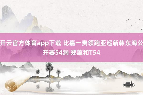 开云官方体育app下载 比嘉一贵领跑亚巡新韩东海公开赛54洞 郑蕴和T54