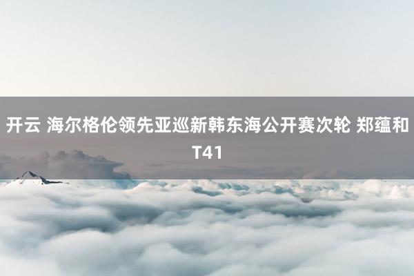 开云 海尔格伦领先亚巡新韩东海公开赛次轮 郑蕴和T41