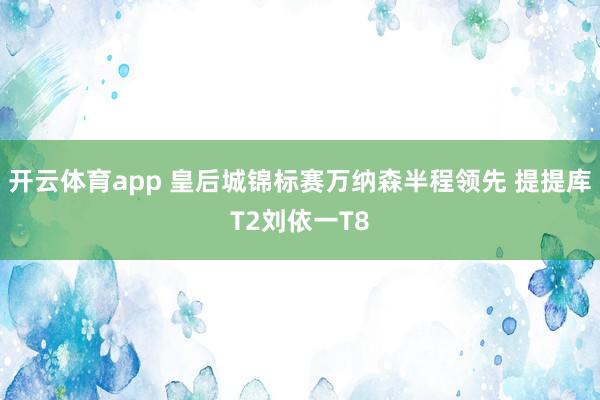 开云体育app 皇后城锦标赛万纳森半程领先 提提库T2刘依一T8