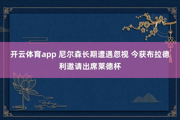 开云体育app 尼尔森长期遭遇忽视 今获布拉德利邀请出席莱德杯