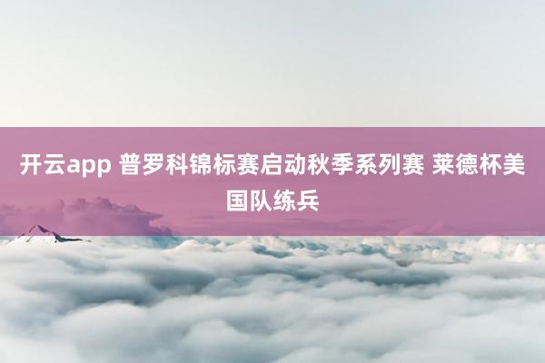 开云app 普罗科锦标赛启动秋季系列赛 莱德杯美国队练兵