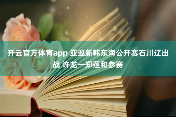 开云官方体育app 亚巡新韩东海公开赛石川辽出战 许龙一郑蕴和参赛