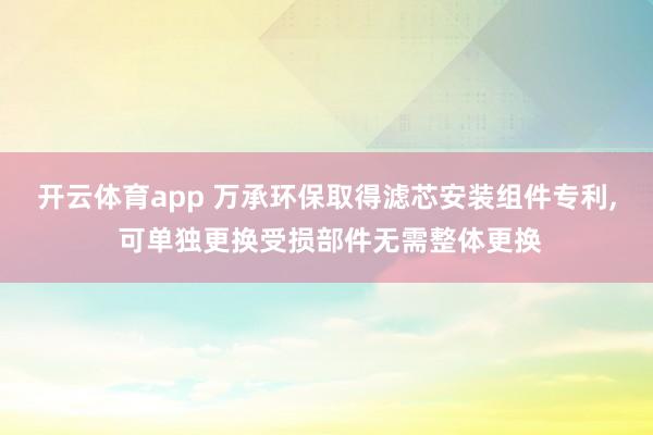 开云体育app 万承环保取得滤芯安装组件专利, 可单独更换受损部件无需整体更换