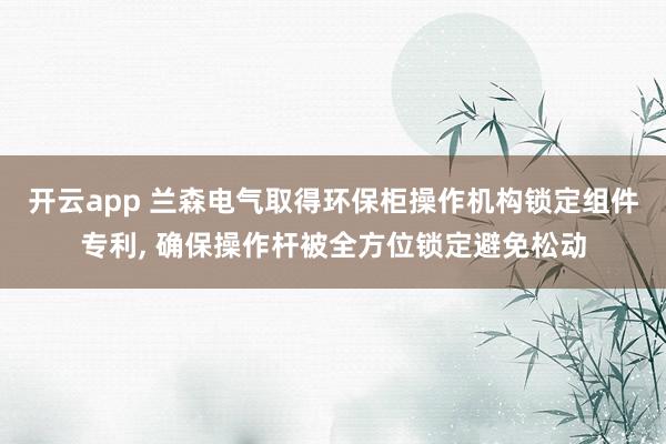 开云app 兰森电气取得环保柜操作机构锁定组件专利, 确保操作杆被全方位锁定避免松动