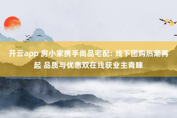开云app 房小家携手尚品宅配: 线下团购热潮再起 品质与优惠双在线获业主青睐
