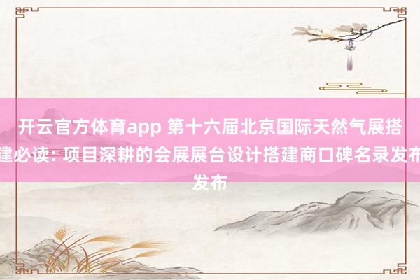 开云官方体育app 第十六届北京国际天然气展搭建必读: 项目深耕的会展展台设计搭建商口碑名录发布