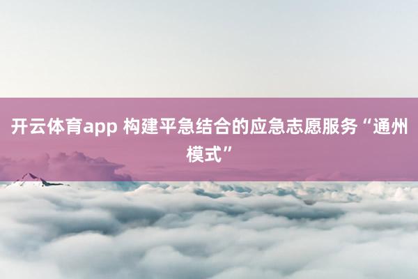 开云体育app 构建平急结合的应急志愿服务“通州模式”