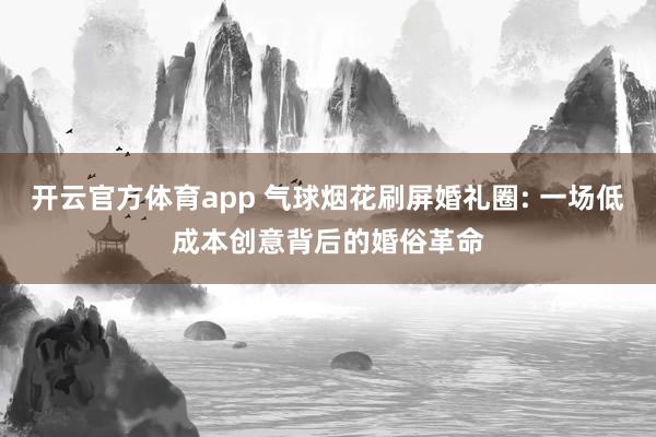开云官方体育app 气球烟花刷屏婚礼圈: 一场低成本创意背后的婚俗革命