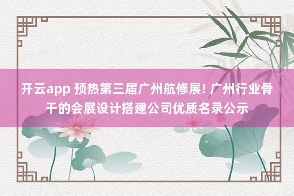 开云app 预热第三届广州航修展! 广州行业骨干的会展设计搭建公司优质名录公示