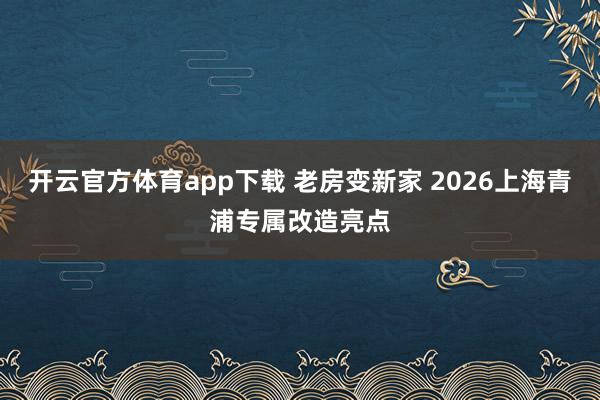 开云官方体育app下载 老房变新家 2026上海青浦专属改造亮点