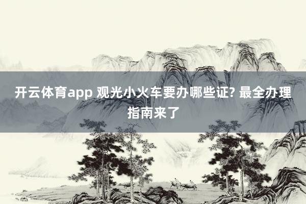 开云体育app 观光小火车要办哪些证? 最全办理指南来了
