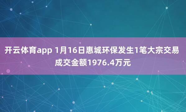 开云体育app 1月16日惠城环保发生1笔大宗交易 成交金额1976.4万元