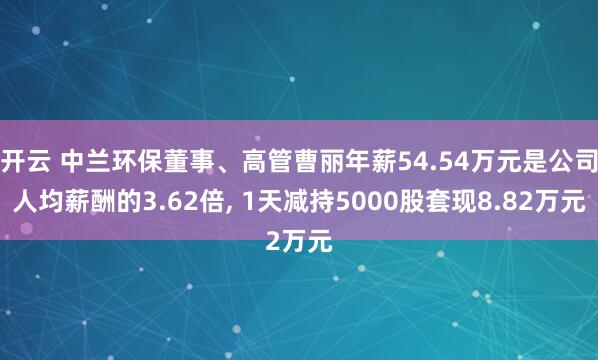开云 中兰环保董事、高管曹丽年薪54.54万元是公司人均薪酬的3.62倍, 1天减持5000股套现8.82万元