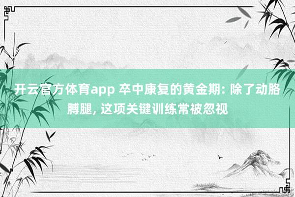 开云官方体育app 卒中康复的黄金期: 除了动胳膊腿, 这项关键训练常被忽视