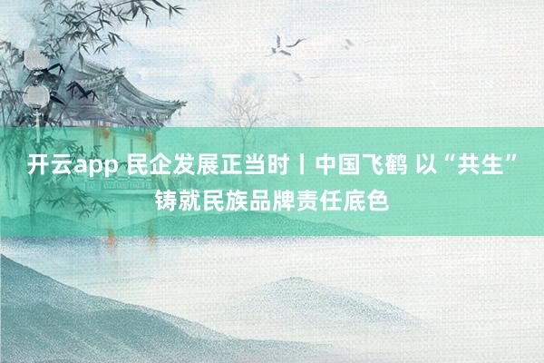 开云app 民企发展正当时丨中国飞鹤 以“共生”铸就民族品牌责任底色