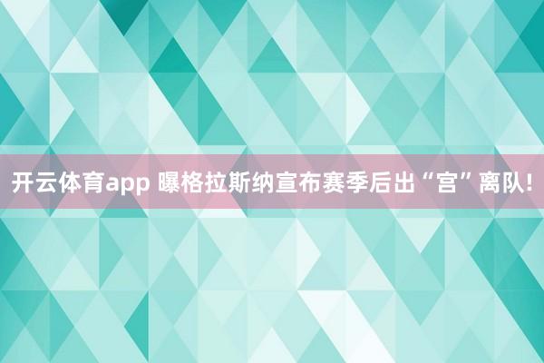 开云体育app 曝格拉斯纳宣布赛季后出“宫”离队!