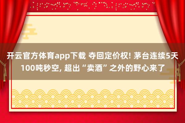 开云官方体育app下载 夺回定价权! 茅台连续5天100吨秒空, 超出“卖酒”之外的野心来了