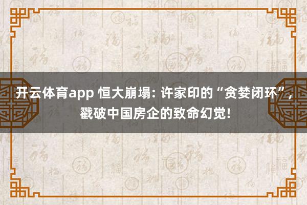 开云体育app 恒大崩塌: 许家印的“贪婪闭环”, 戳破中国房企的致命幻觉!