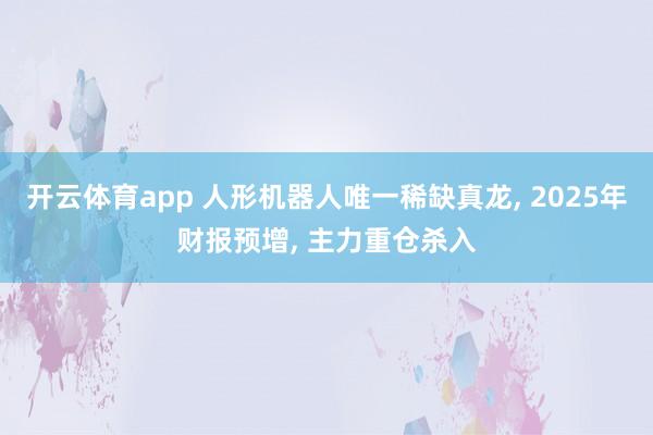 开云体育app 人形机器人唯一稀缺真龙, 2025年财报预增, 主力重仓杀入
