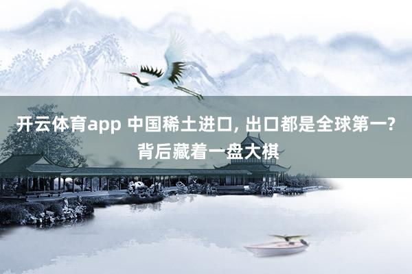 开云体育app 中国稀土进口, 出口都是全球第一? 背后藏着一盘大棋