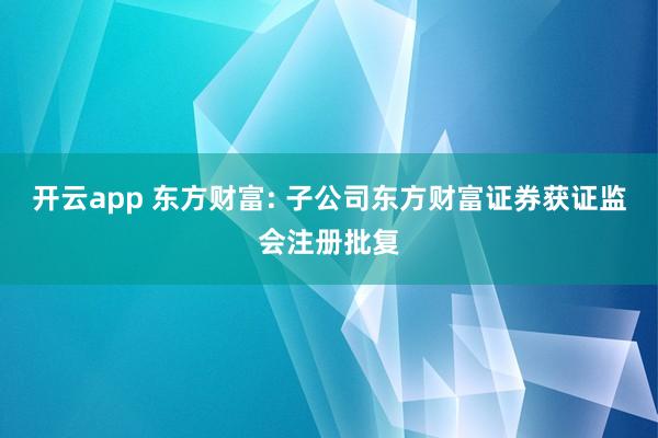 开云app 东方财富: 子公司东方财富证券获证监会注册批复