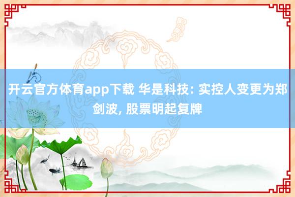 开云官方体育app下载 华是科技: 实控人变更为郑剑波, 股票明起复牌