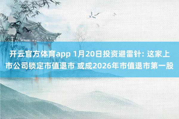 开云官方体育app 1月20日投资避雷针: 这家上市公司锁定市值退市 或成2026年市值退市第一股