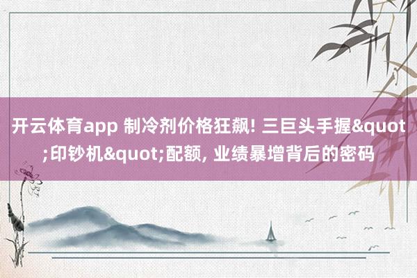 开云体育app 制冷剂价格狂飙! 三巨头手握"印钞机"配额, 业绩暴增背后的密码