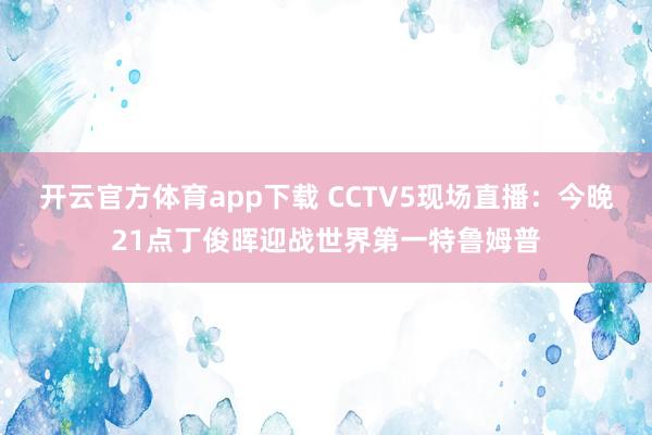 开云官方体育app下载 CCTV5现场直播:今晚21点丁俊晖迎战世界第一特鲁姆普