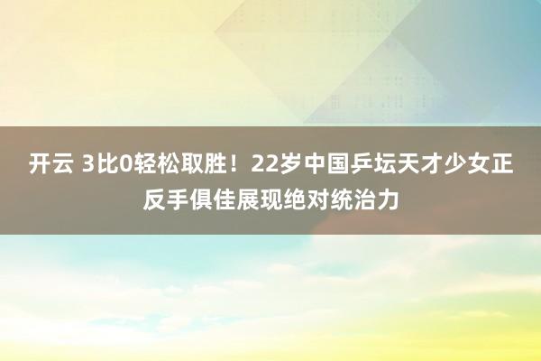 开云 3比0轻松取胜！22岁中国乒坛天才少女正反手俱佳展现绝对统治力