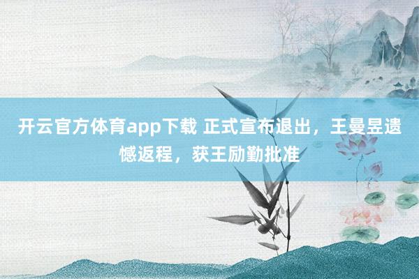开云官方体育app下载 正式宣布退出,王曼昱遗憾返程,获王励勤批准