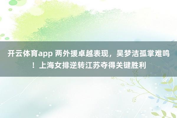开云体育app 两外援卓越表现,吴梦洁孤掌难鸣!上海女排逆转江苏夺得关键胜利