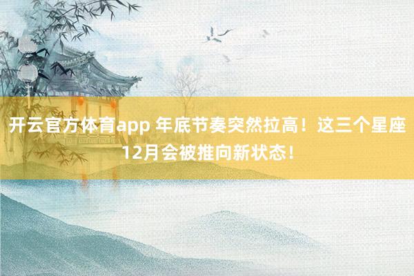 开云官方体育app 年底节奏突然拉高！这三个星座12月会被推向新状态！