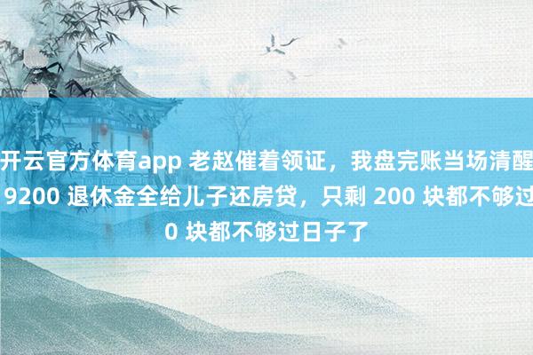 开云官方体育app 老赵催着领证，我盘完账当场清醒了：他 9200 退休金全给儿子还房贷，只剩 200 块都不够过日子了