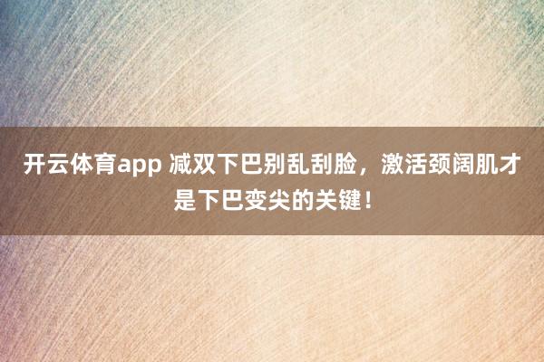 开云体育app 减双下巴别乱刮脸，激活颈阔肌才是下巴变尖的关键！