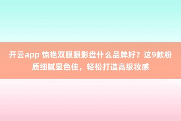 开云app 惊艳双眼眼影盘什么品牌好？这9款粉质细腻显色佳，轻松打造高级妆感