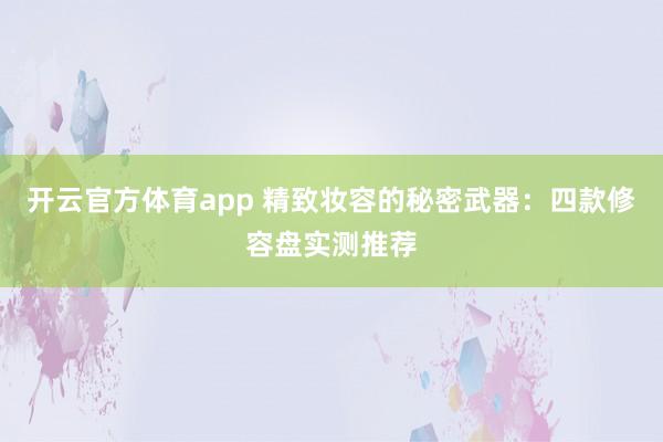 开云官方体育app 精致妆容的秘密武器：四款修容盘实测推荐