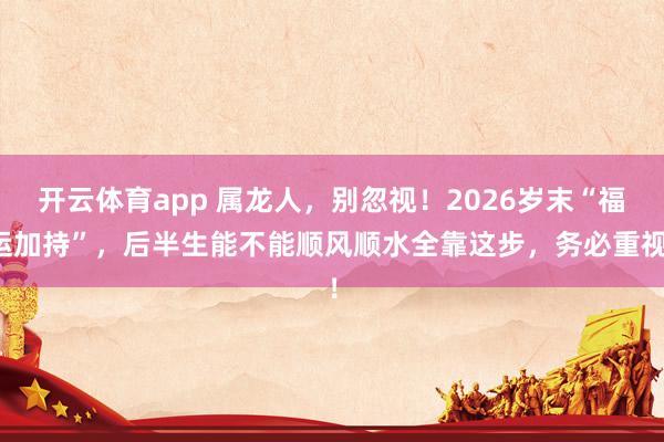 开云体育app 属龙人，别忽视！2026岁末“福运加持”，后半生能不能顺风顺水全靠这步，务必重视！