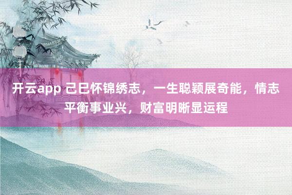 开云app 己巳怀锦绣志，一生聪颖展奇能，情志平衡事业兴，财富明晰显运程