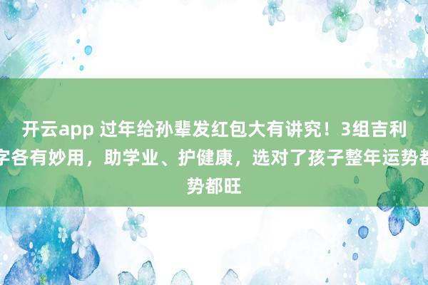 开云app 过年给孙辈发红包大有讲究!3组吉利数字各有妙用,助学业、护健康,选对了孩子整年运势都旺