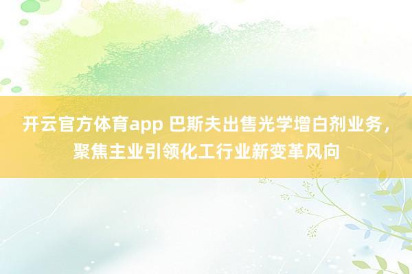 开云官方体育app 巴斯夫出售光学增白剂业务，聚焦主业引领化工行业新变革风向