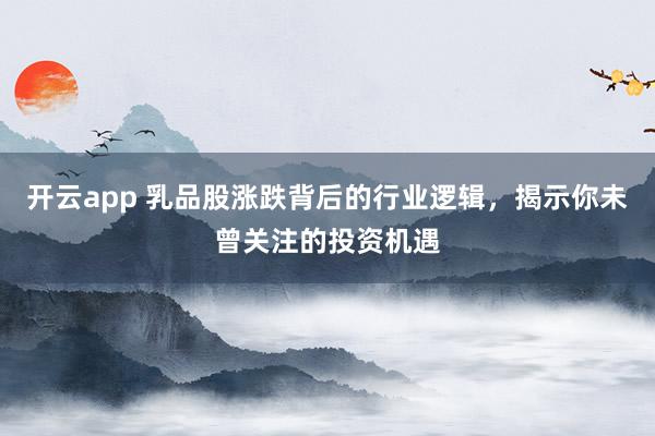 开云app 乳品股涨跌背后的行业逻辑，揭示你未曾关注的投资机遇
