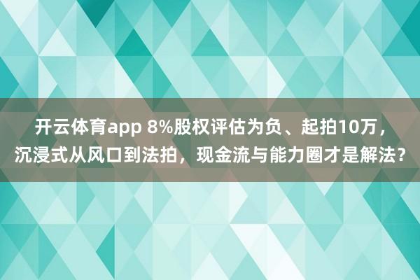 开云体育app 8%股权评估为负、起拍10万，沉浸式从风口到法拍，现金流与能力圈才是解法？