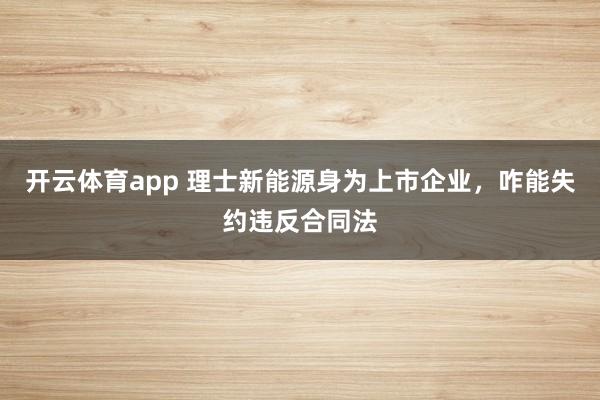 开云体育app 理士新能源身为上市企业,咋能失约违反合同法