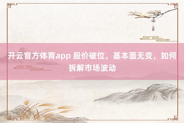 开云官方体育app 股价破位，基本面无变，如何拆解市场波动