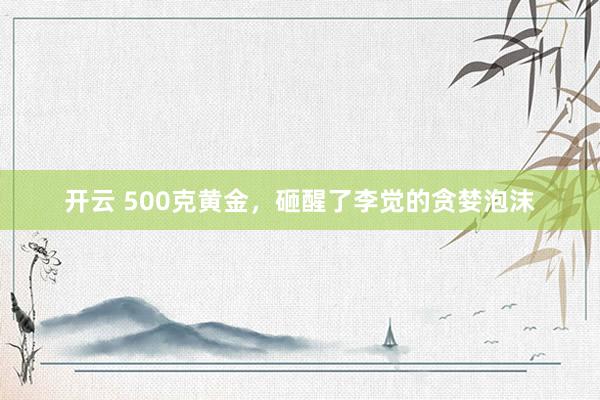 开云 500克黄金，砸醒了李觉的贪婪泡沫