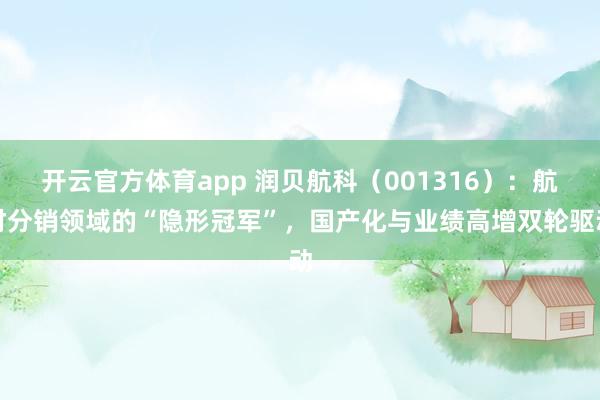 开云官方体育app 润贝航科(001316):航材分销领域的“隐形冠军”,国产化与业绩高增双轮驱动